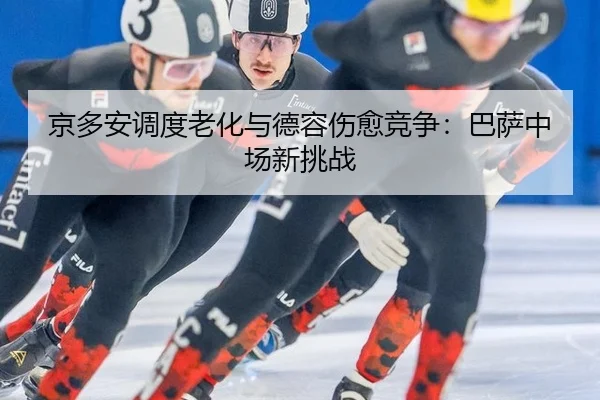 京多安调度老化与德容伤愈竞争：巴萨中场新挑战