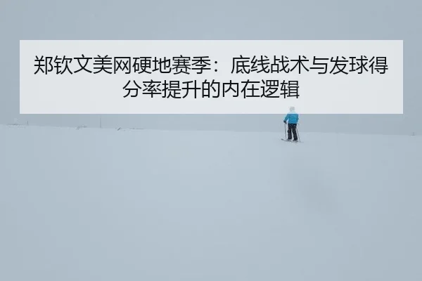 郑钦文美网硬地赛季：底线战术与发球得分率提升的内在逻辑 - Milan