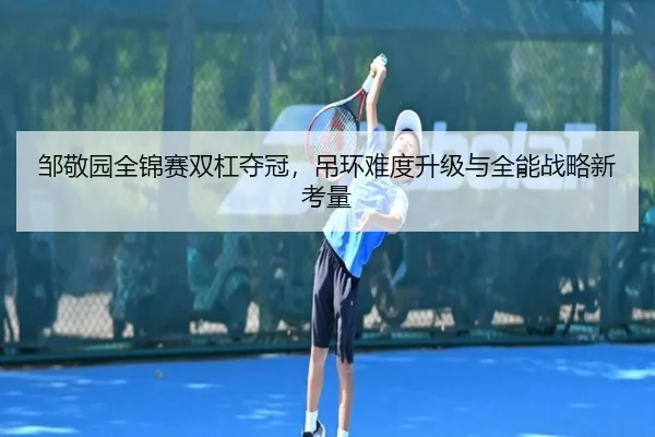 邹敬园全锦赛双杠夺冠，吊环难度升级与全能战略新考量（Milan）