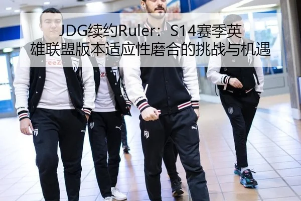 JDG续约Ruler：S14赛季英雄联盟版本适应性磨合的挑战与机遇 - Milan