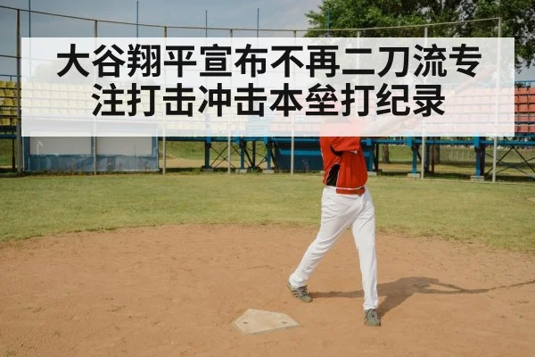 大谷翔平宣布不再二刀流专注打击冲击本垒打纪录