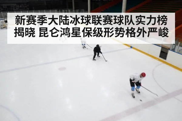 新赛季大陆冰球联赛球队实力榜揭晓 昆仑鸿星保级形势格外严峻