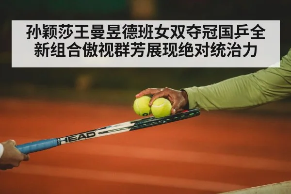 孙颖莎王曼昱德班女双夺冠国乒全新组合傲视群芳展现绝对统治力