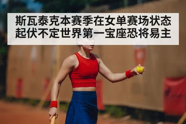 斯瓦泰克本赛季在女单赛场状态起伏不定世界第一宝座恐将易主