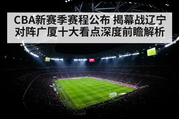 CBA新赛季赛程公布 揭幕战辽宁对阵广厦十大看点深度前瞻解析