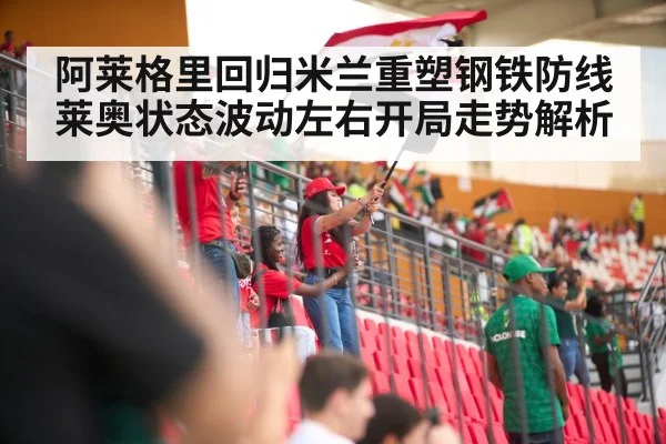 阿莱格里回归米兰重塑钢铁防线 莱奥状态波动左右开局走势解析